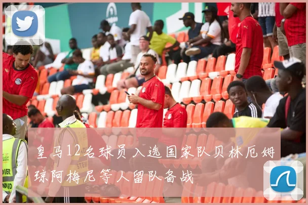 皇马12名球员入选国家队贝林厄姆琼阿梅尼等人留队备战