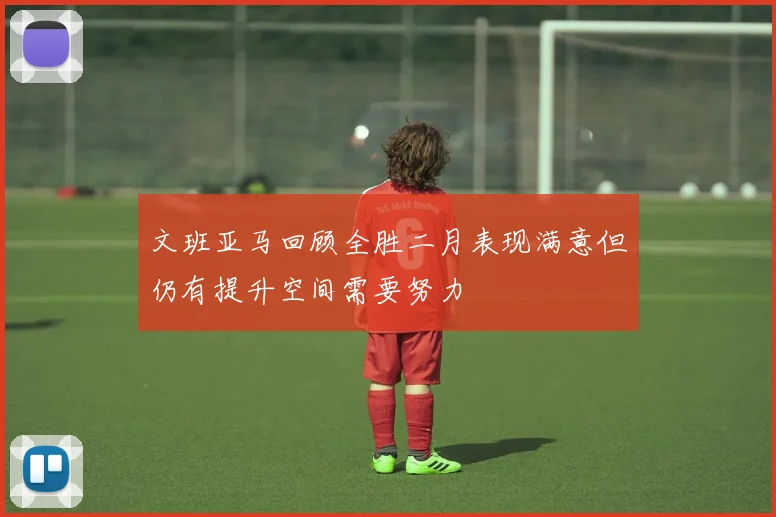 文班亚马回顾全胜二月表现满意但仍有提升空间需要努力