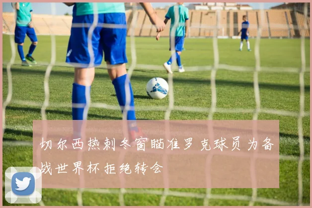 切尔西热刺冬窗瞄准罗克球员为备战世界杯拒绝转会