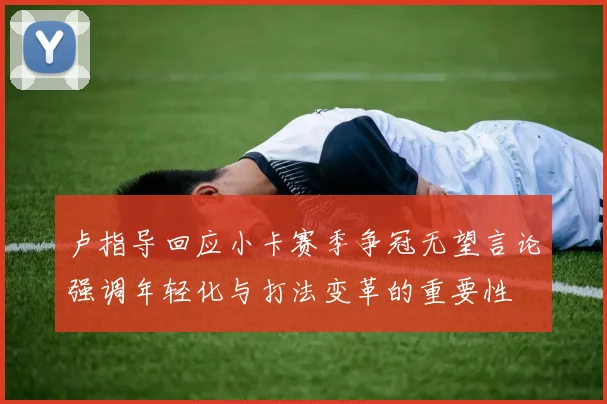 卢指导回应小卡赛季争冠无望言论强调年轻化与打法变革的重要性