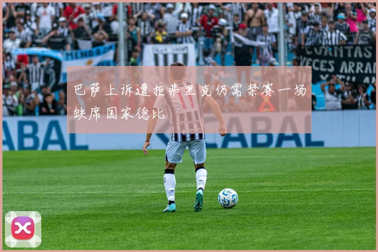 巴萨上诉遭拒弗里克仍需禁赛一场缺席国家德比