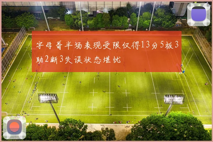 字母哥半场表现受限仅得13分5板3助2断3失误状态堪忧