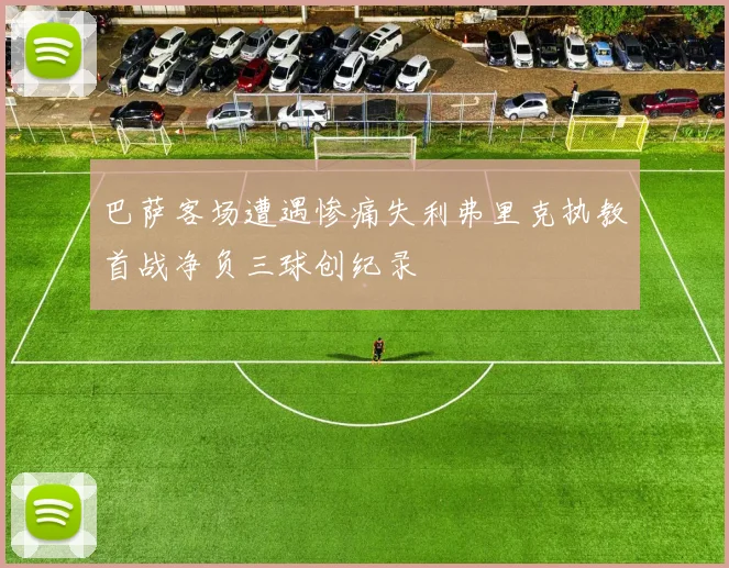 巴萨客场遭遇惨痛失利弗里克执教首战净负三球创纪录