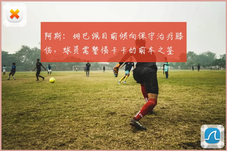 阿斯：姆巴佩目前倾向保守治疗膝伤，球员需警惕卡卡的前车之鉴