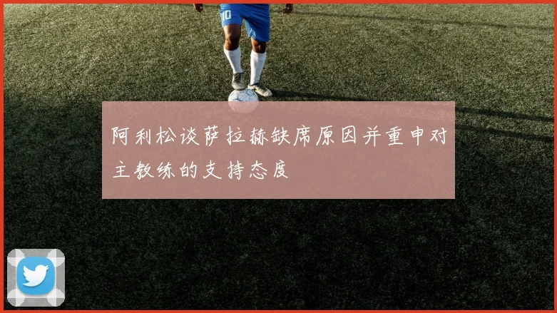 阿利松谈萨拉赫缺席原因并重申对主教练的支持态度