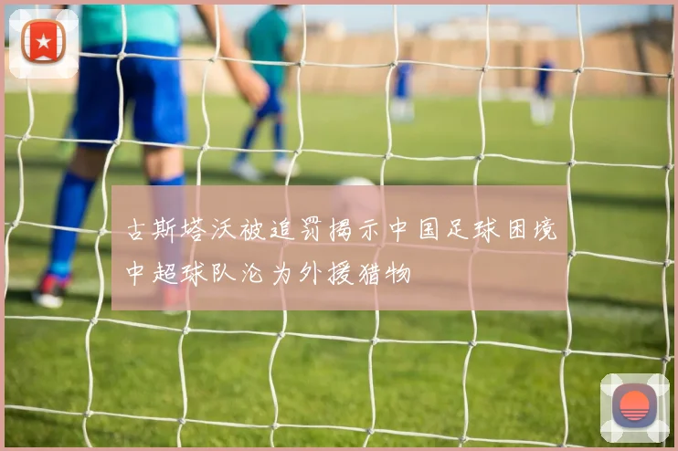 古斯塔沃被追罚揭示中国足球困境中超球队沦为外援猎物