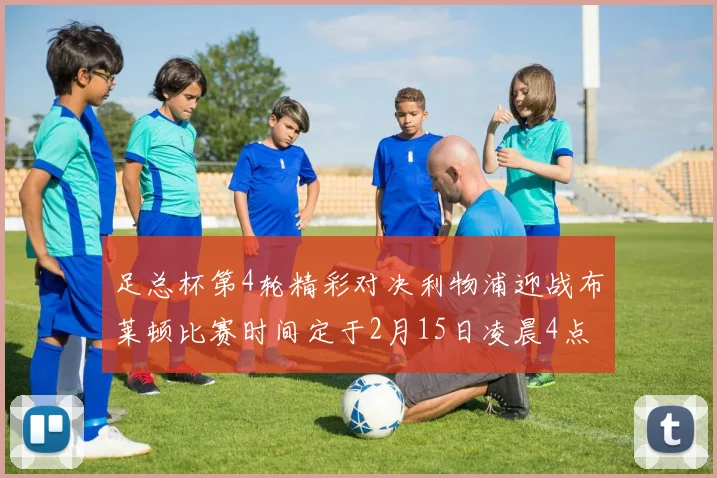 足总杯第4轮精彩对决利物浦迎战布莱顿比赛时间定于2月15日凌晨4点