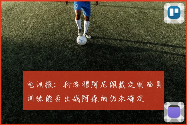 电讯报：科洛穆阿尼佩戴定制面具训练能否出战阿森纳仍未确定
