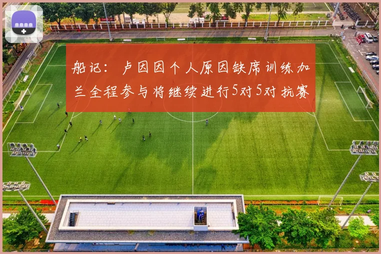 船记：卢因因个人原因缺席训练加兰全程参与将继续进行5对5对抗赛