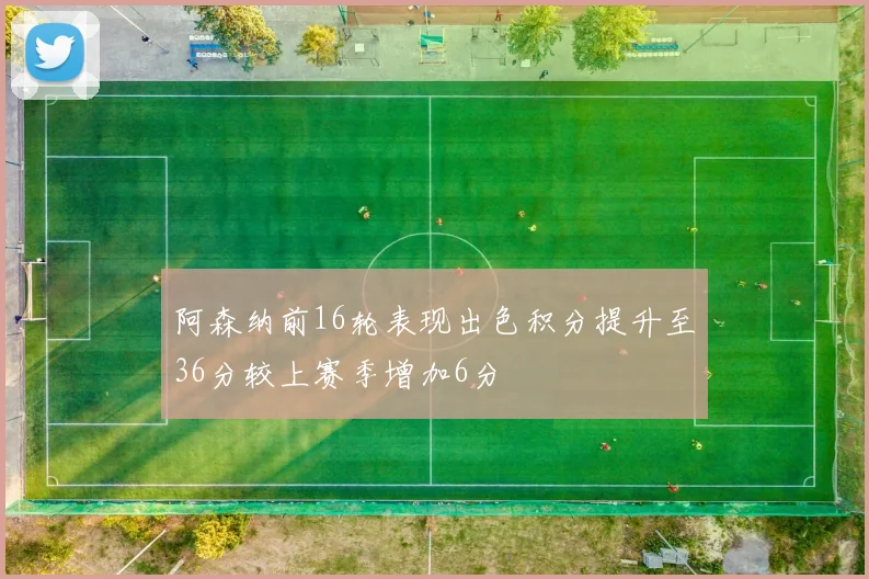 阿森纳前16轮表现出色积分提升至36分较上赛季增加6分
