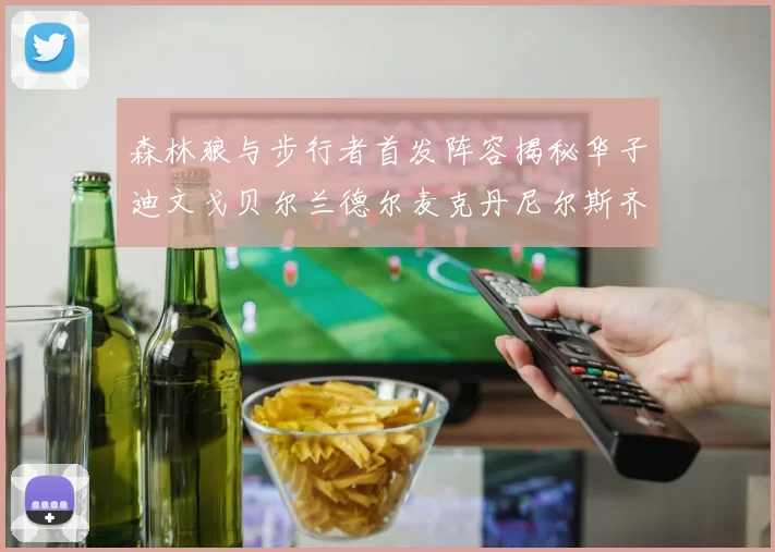 森林狼与步行者首发阵容揭秘华子迪文戈贝尔兰德尔麦克丹尼尔斯齐聚一堂