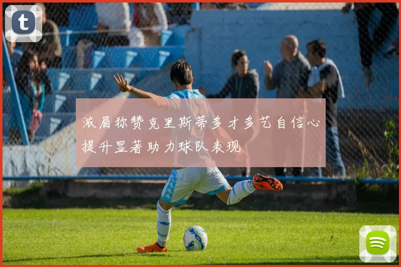 浓眉称赞克里斯蒂多才多艺自信心提升显著助力球队表现