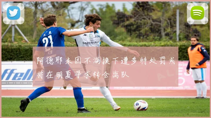 阿德耶米因不满换下遭多特处罚或将在明夏寻求转会离队