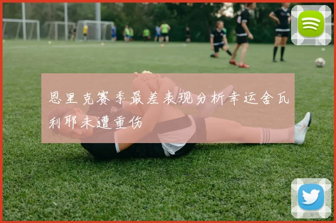 恩里克赛季最差表现分析幸运舍瓦利耶未遭重伤