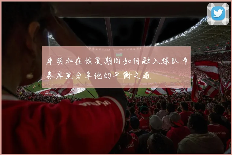 库明加在恢复期间如何融入球队节奏库里分享他的平衡之道