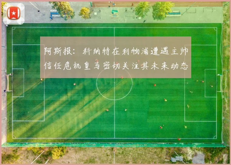 阿斯报：科纳特在利物浦遭遇主帅信任危机皇马密切关注其未来动态