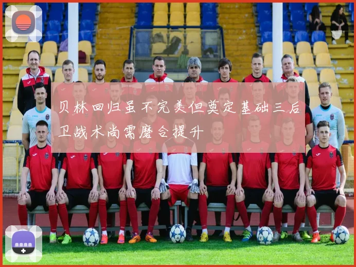 贝林回归虽不完美但奠定基础三后卫战术尚需磨合提升