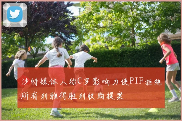 沙特媒体人称C罗影响力使PIF拒绝所有利雅得胜利收购提案
