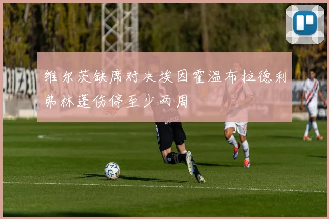 维尔茨缺席对决埃因霍温布拉德利弗林蓬伤停至少两周