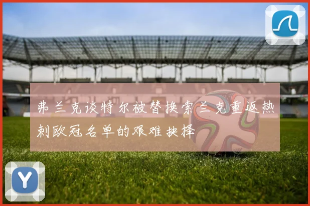 弗兰克谈特尔被替换索兰克重返热刺欧冠名单的艰难抉择