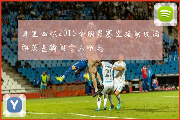 库里回忆2015全明星赛空接助攻诺维茨基瞬间令人难忘