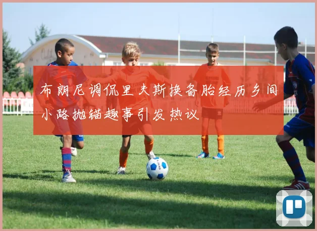 布朗尼调侃里夫斯换备胎经历乡间小路抛锚趣事引发热议