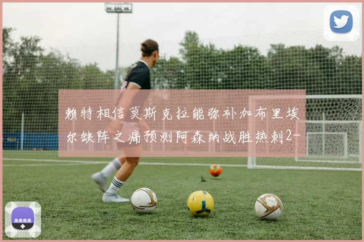 赖特相信莫斯克拉能弥补加布里埃尔缺阵之痛预测阿森纳战胜热刺2-0