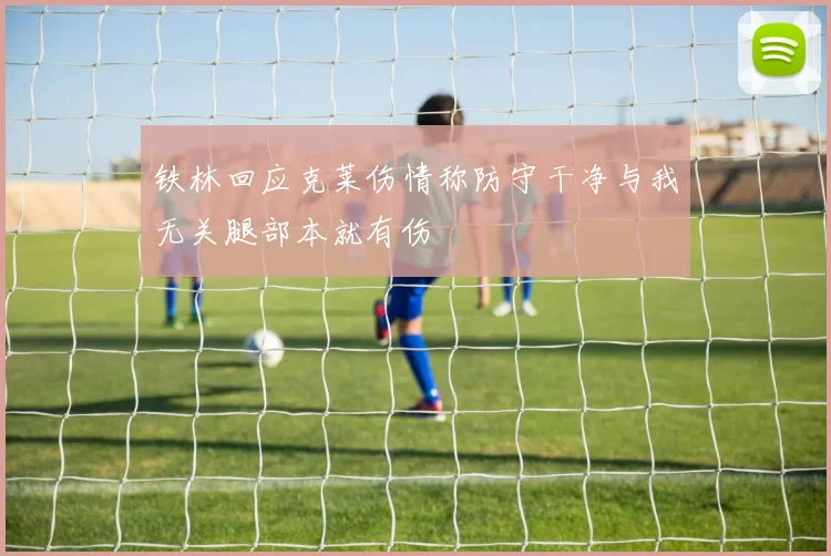 铁林回应克莱伤情称防守干净与我无关腿部本就有伤