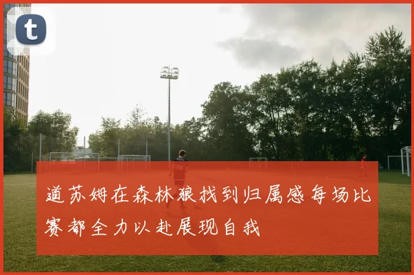 道苏姆在森林狼找到归属感每场比赛都全力以赴展现自我